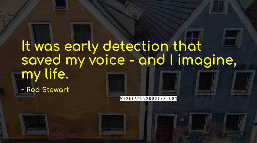 Rod Stewart Quotes: It was early detection that saved my voice - and I imagine, my life.