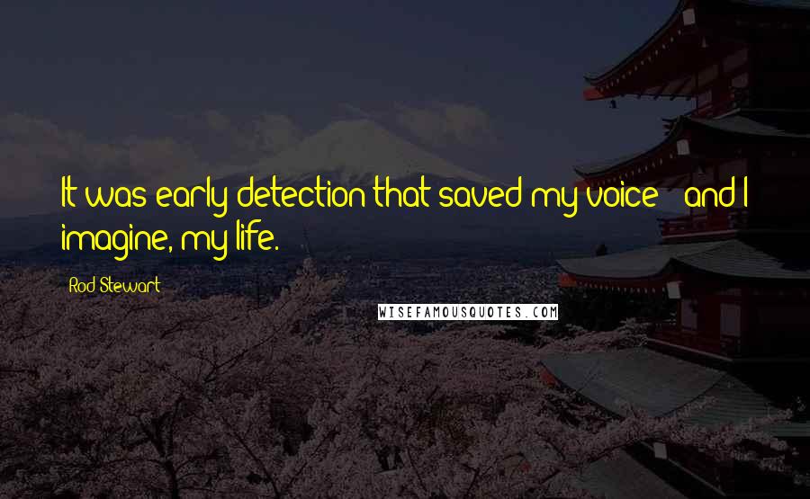 Rod Stewart Quotes: It was early detection that saved my voice - and I imagine, my life.