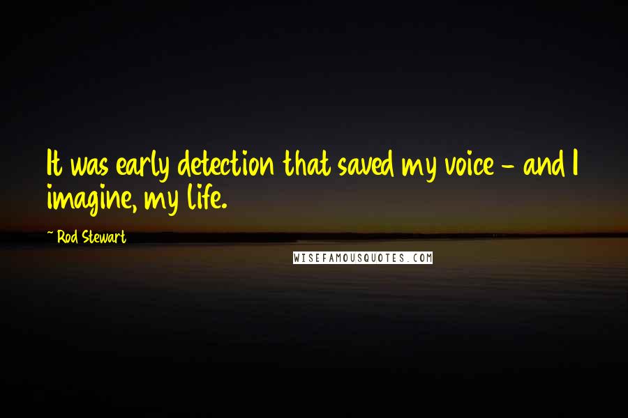 Rod Stewart Quotes: It was early detection that saved my voice - and I imagine, my life.