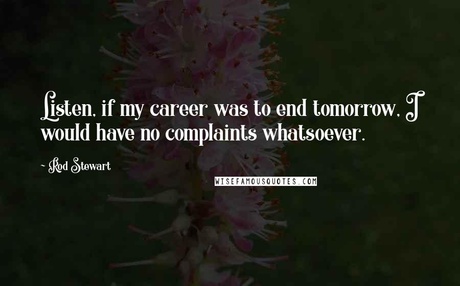 Rod Stewart Quotes: Listen, if my career was to end tomorrow, I would have no complaints whatsoever.