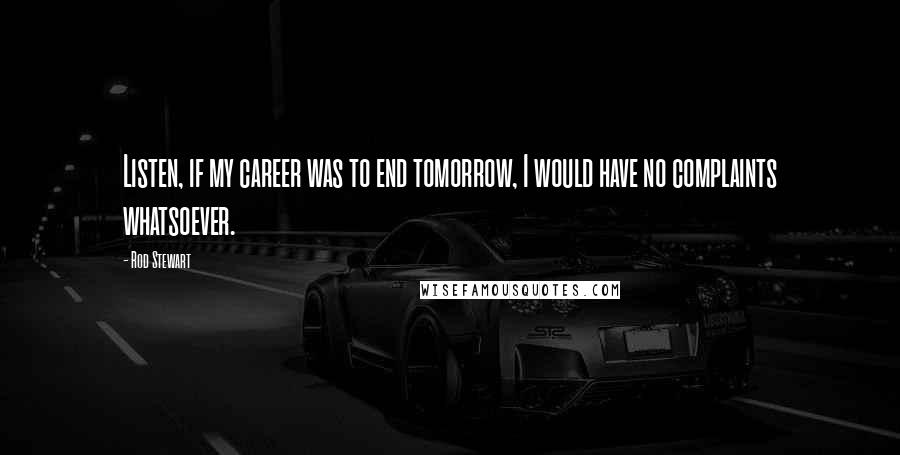 Rod Stewart Quotes: Listen, if my career was to end tomorrow, I would have no complaints whatsoever.