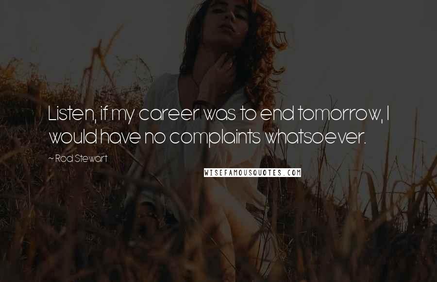 Rod Stewart Quotes: Listen, if my career was to end tomorrow, I would have no complaints whatsoever.