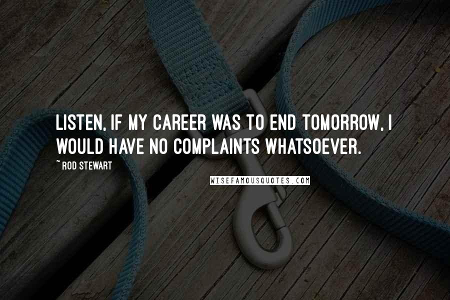 Rod Stewart Quotes: Listen, if my career was to end tomorrow, I would have no complaints whatsoever.