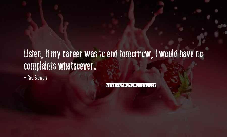Rod Stewart Quotes: Listen, if my career was to end tomorrow, I would have no complaints whatsoever.