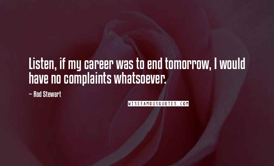 Rod Stewart Quotes: Listen, if my career was to end tomorrow, I would have no complaints whatsoever.