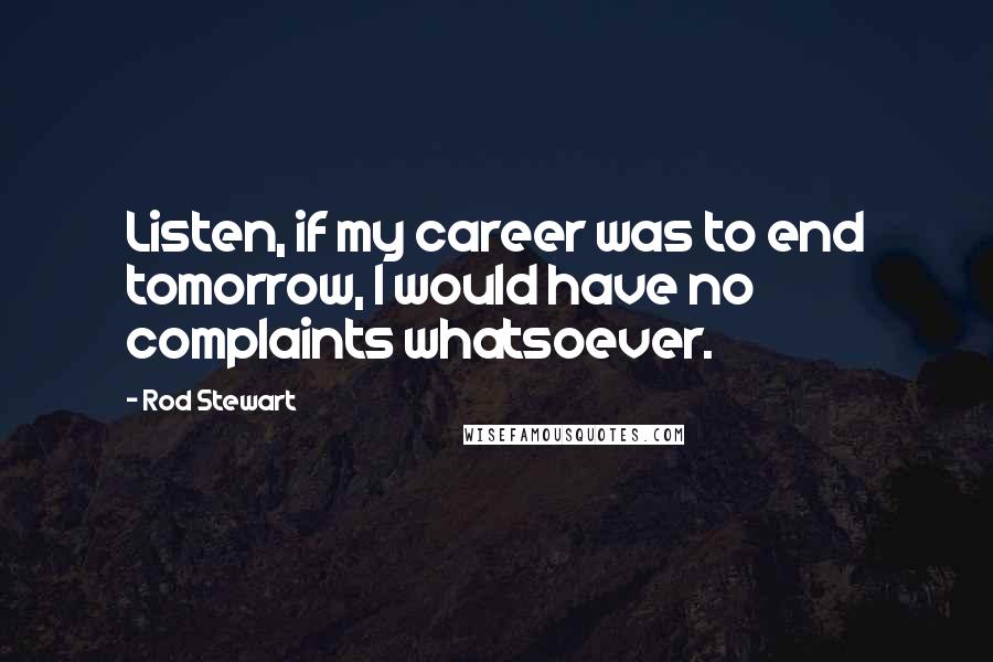 Rod Stewart Quotes: Listen, if my career was to end tomorrow, I would have no complaints whatsoever.