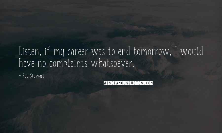 Rod Stewart Quotes: Listen, if my career was to end tomorrow, I would have no complaints whatsoever.