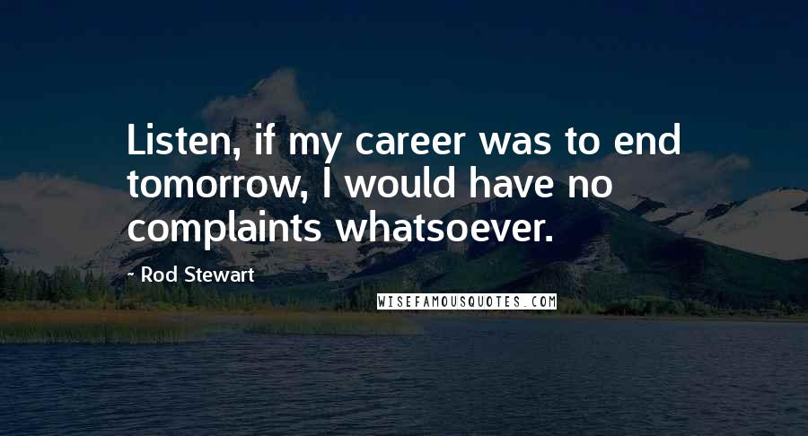 Rod Stewart Quotes: Listen, if my career was to end tomorrow, I would have no complaints whatsoever.