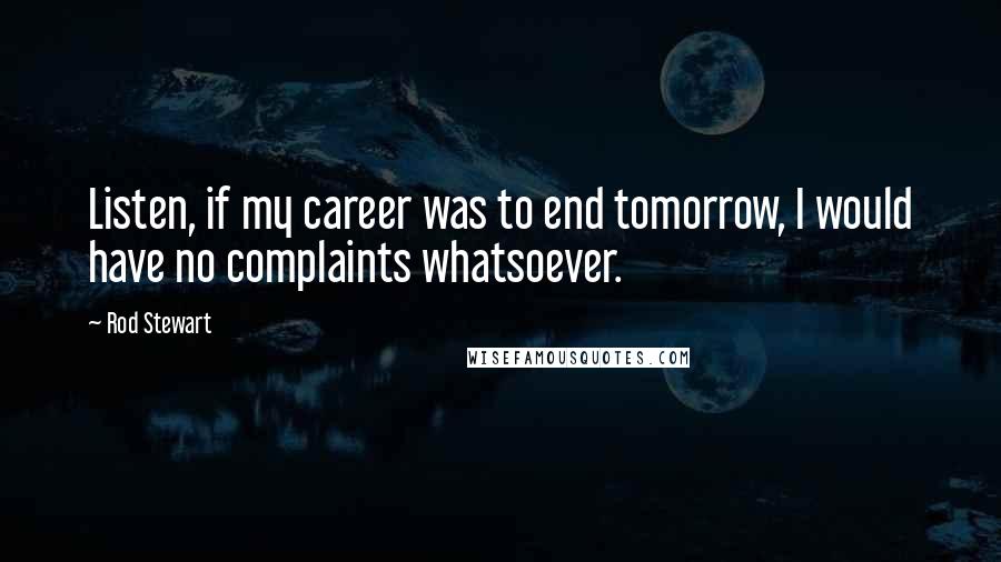 Rod Stewart Quotes: Listen, if my career was to end tomorrow, I would have no complaints whatsoever.