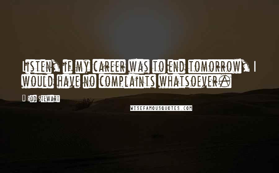 Rod Stewart Quotes: Listen, if my career was to end tomorrow, I would have no complaints whatsoever.