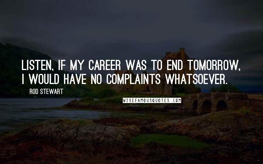 Rod Stewart Quotes: Listen, if my career was to end tomorrow, I would have no complaints whatsoever.