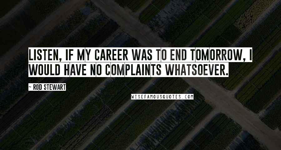 Rod Stewart Quotes: Listen, if my career was to end tomorrow, I would have no complaints whatsoever.