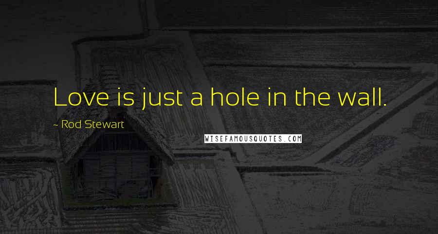 Rod Stewart Quotes: Love is just a hole in the wall.