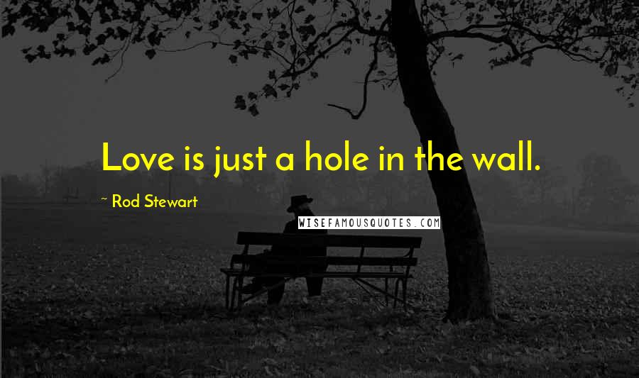 Rod Stewart Quotes: Love is just a hole in the wall.