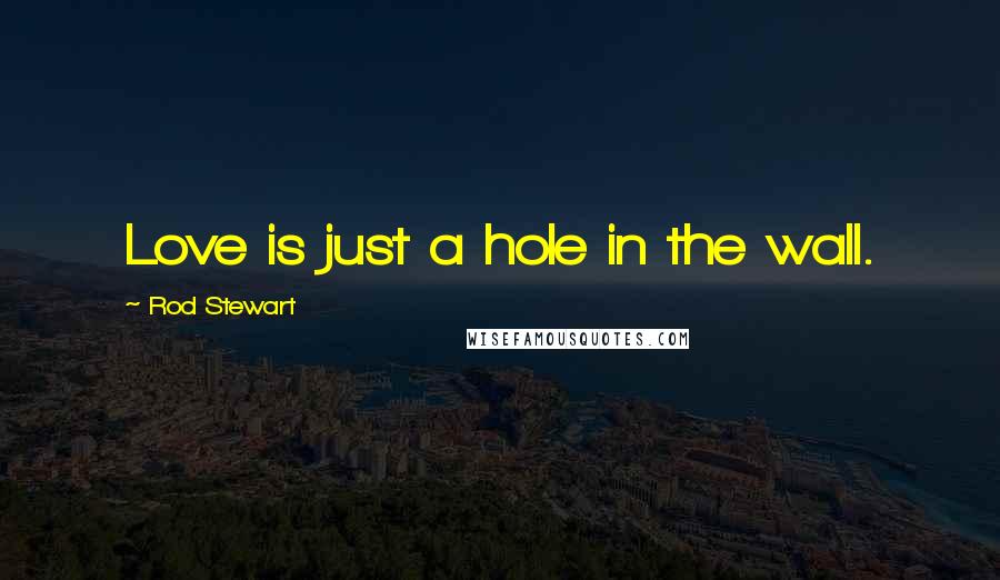Rod Stewart Quotes: Love is just a hole in the wall.