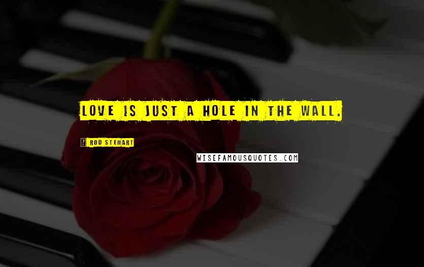 Rod Stewart Quotes: Love is just a hole in the wall.