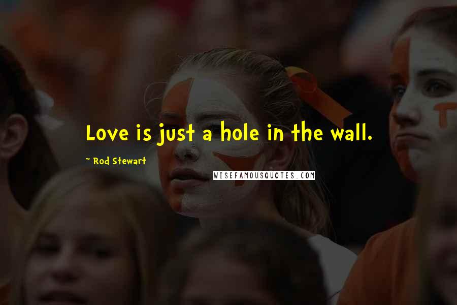 Rod Stewart Quotes: Love is just a hole in the wall.