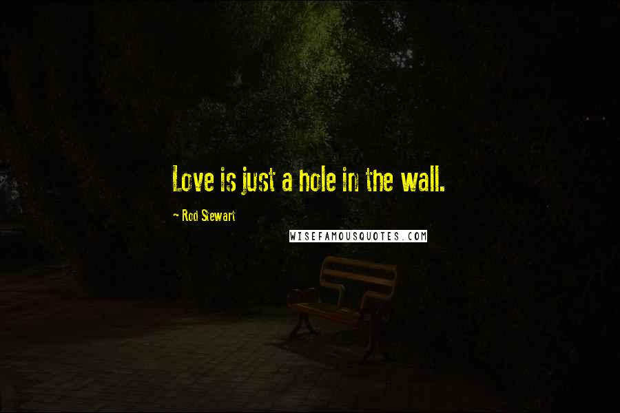Rod Stewart Quotes: Love is just a hole in the wall.