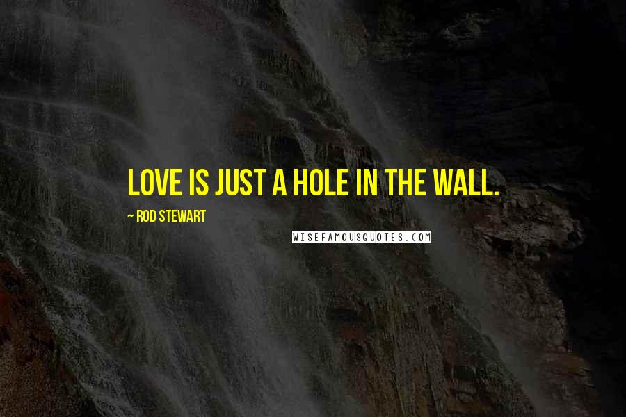 Rod Stewart Quotes: Love is just a hole in the wall.