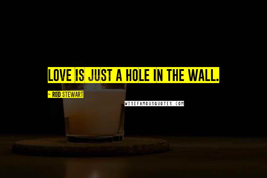 Rod Stewart Quotes: Love is just a hole in the wall.