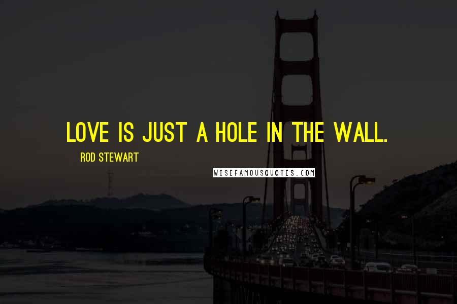 Rod Stewart Quotes: Love is just a hole in the wall.