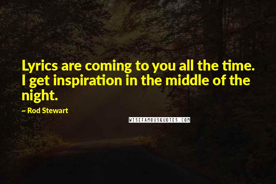 Rod Stewart Quotes: Lyrics are coming to you all the time. I get inspiration in the middle of the night.