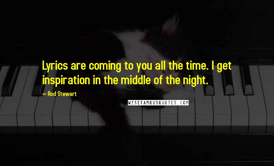 Rod Stewart Quotes: Lyrics are coming to you all the time. I get inspiration in the middle of the night.