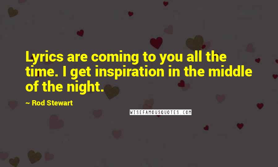 Rod Stewart Quotes: Lyrics are coming to you all the time. I get inspiration in the middle of the night.