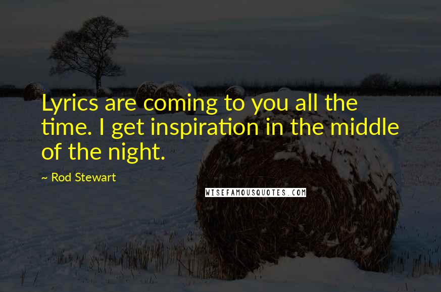 Rod Stewart Quotes: Lyrics are coming to you all the time. I get inspiration in the middle of the night.