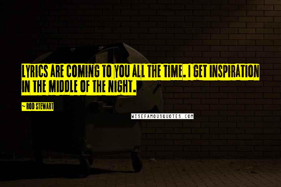 Rod Stewart Quotes: Lyrics are coming to you all the time. I get inspiration in the middle of the night.