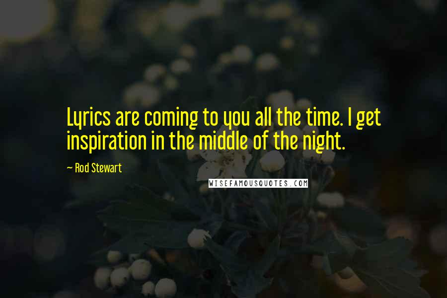 Rod Stewart Quotes: Lyrics are coming to you all the time. I get inspiration in the middle of the night.