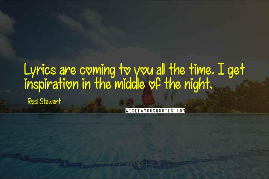 Rod Stewart Quotes: Lyrics are coming to you all the time. I get inspiration in the middle of the night.