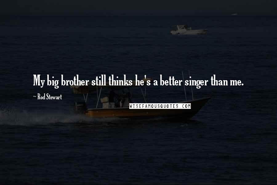 Rod Stewart Quotes: My big brother still thinks he's a better singer than me.