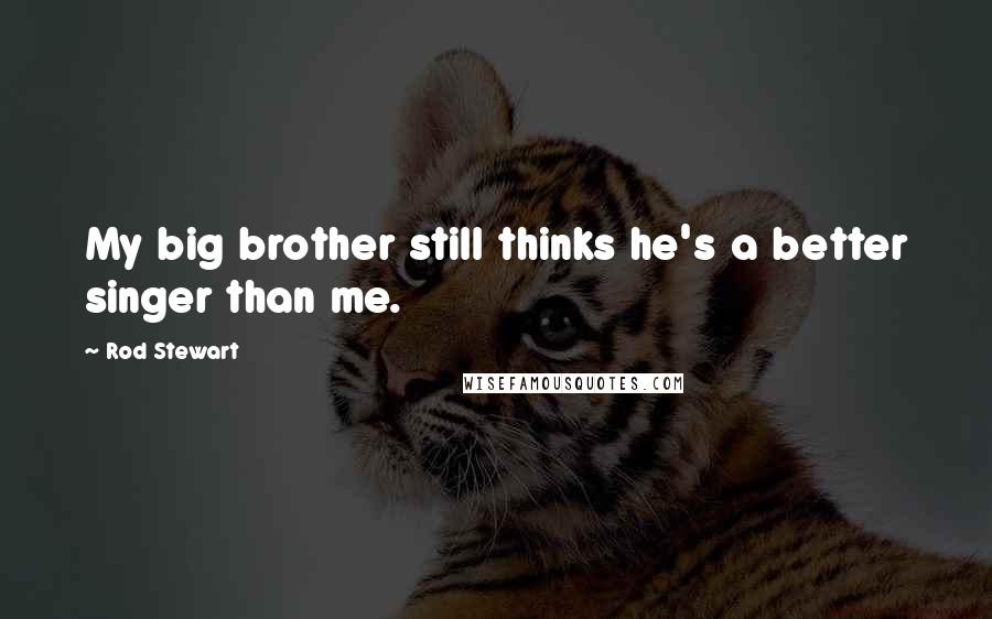 Rod Stewart Quotes: My big brother still thinks he's a better singer than me.