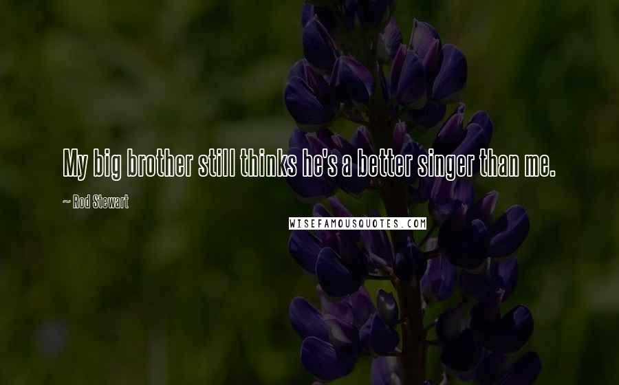 Rod Stewart Quotes: My big brother still thinks he's a better singer than me.
