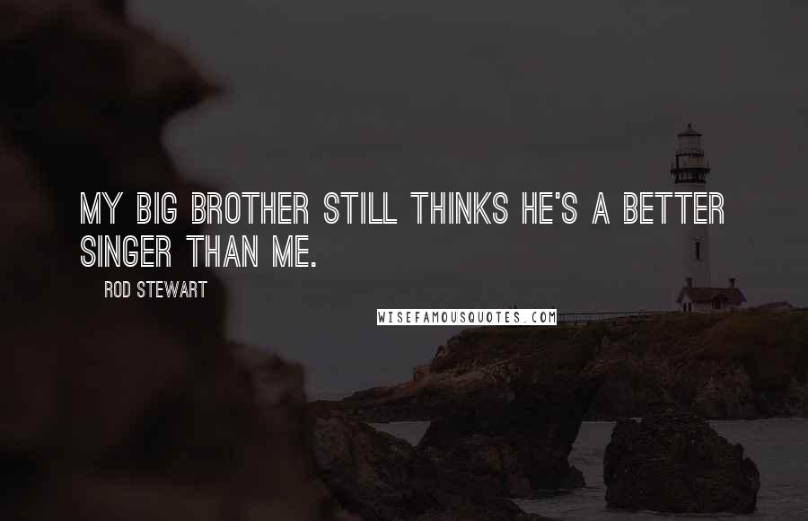 Rod Stewart Quotes: My big brother still thinks he's a better singer than me.
