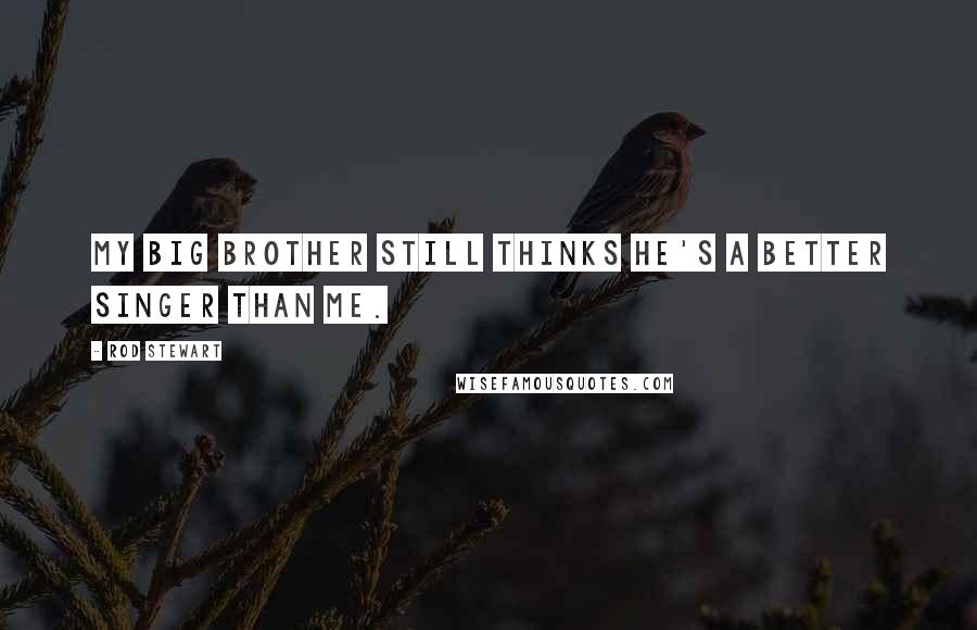 Rod Stewart Quotes: My big brother still thinks he's a better singer than me.