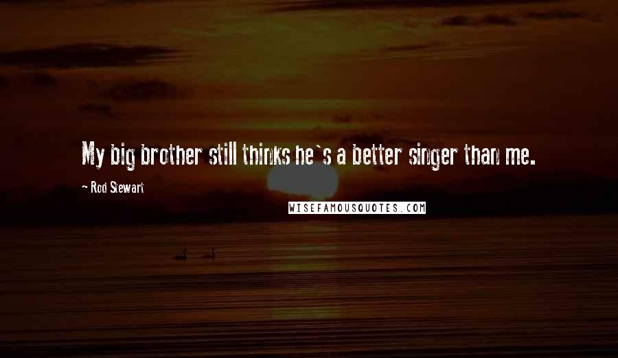 Rod Stewart Quotes: My big brother still thinks he's a better singer than me.