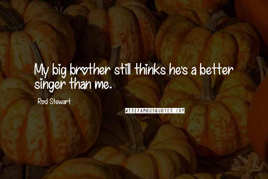 Rod Stewart Quotes: My big brother still thinks he's a better singer than me.