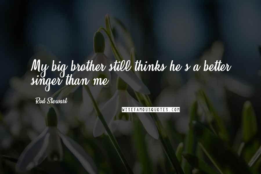 Rod Stewart Quotes: My big brother still thinks he's a better singer than me.