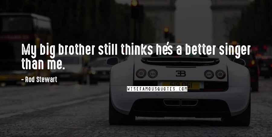 Rod Stewart Quotes: My big brother still thinks he's a better singer than me.