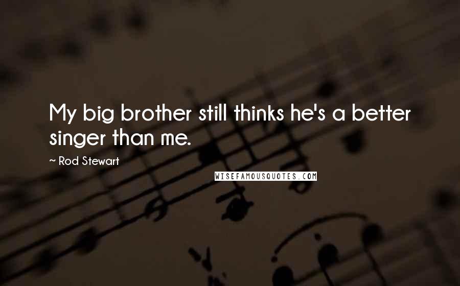 Rod Stewart Quotes: My big brother still thinks he's a better singer than me.