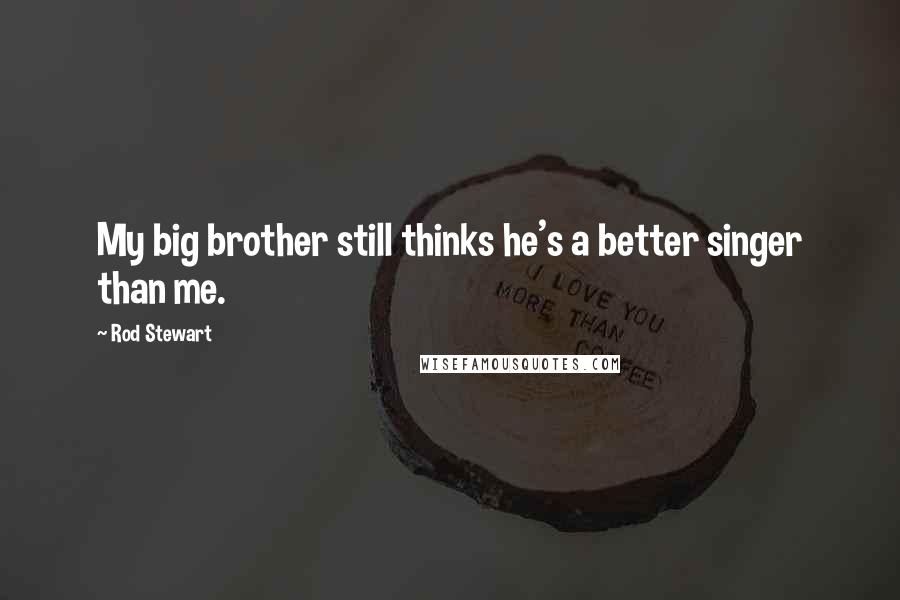 Rod Stewart Quotes: My big brother still thinks he's a better singer than me.