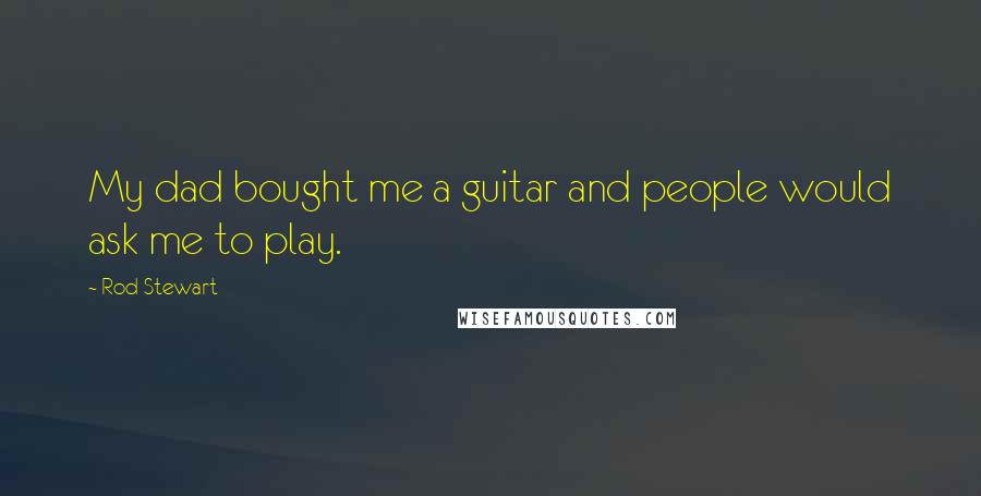 Rod Stewart Quotes: My dad bought me a guitar and people would ask me to play.