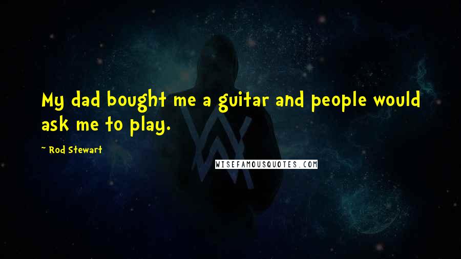 Rod Stewart Quotes: My dad bought me a guitar and people would ask me to play.