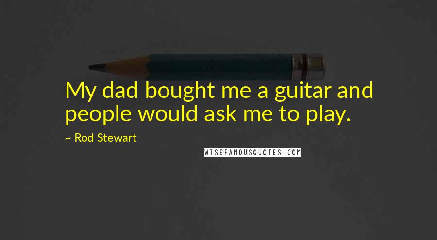 Rod Stewart Quotes: My dad bought me a guitar and people would ask me to play.