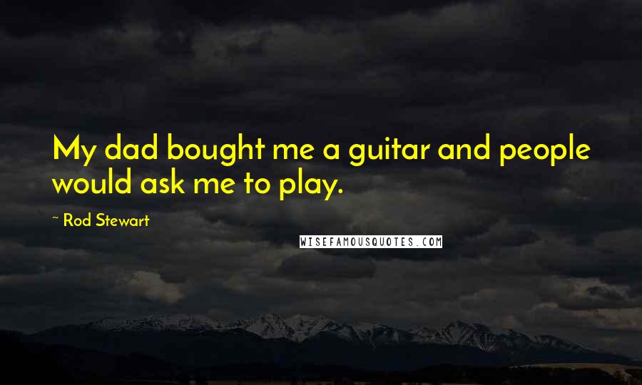 Rod Stewart Quotes: My dad bought me a guitar and people would ask me to play.