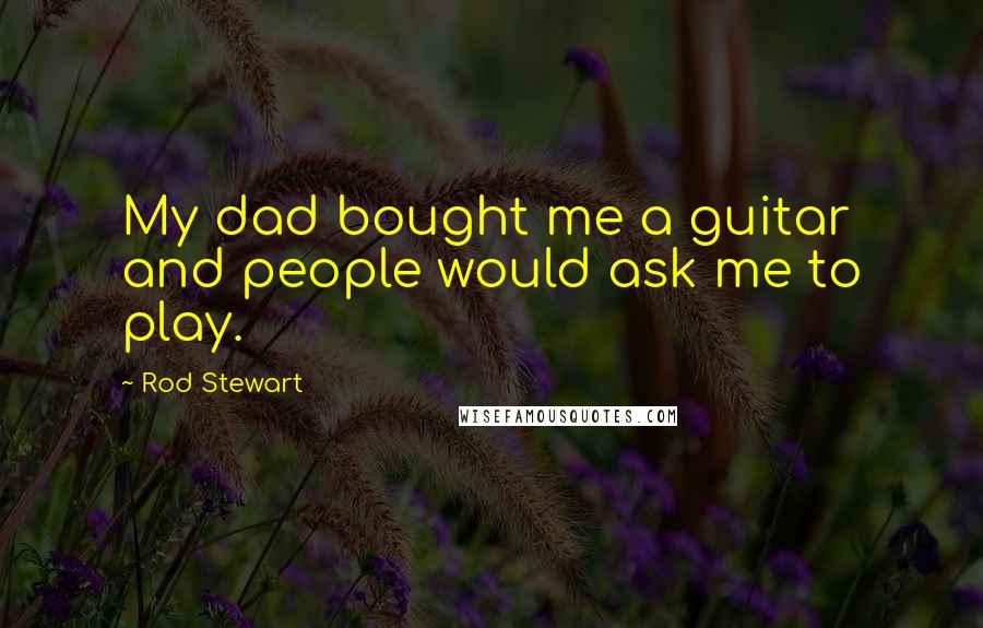 Rod Stewart Quotes: My dad bought me a guitar and people would ask me to play.