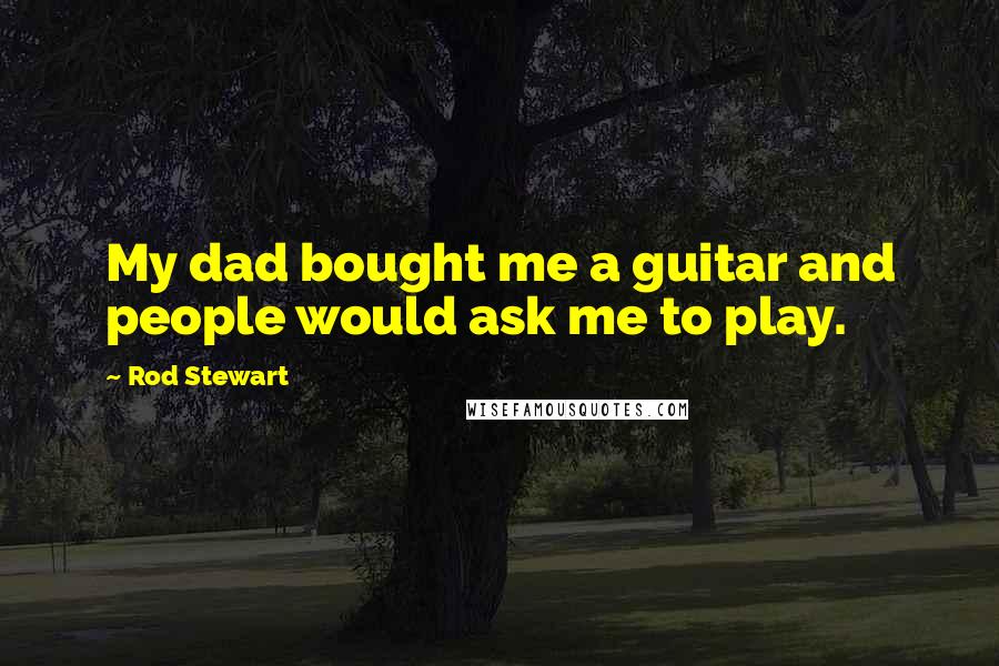 Rod Stewart Quotes: My dad bought me a guitar and people would ask me to play.