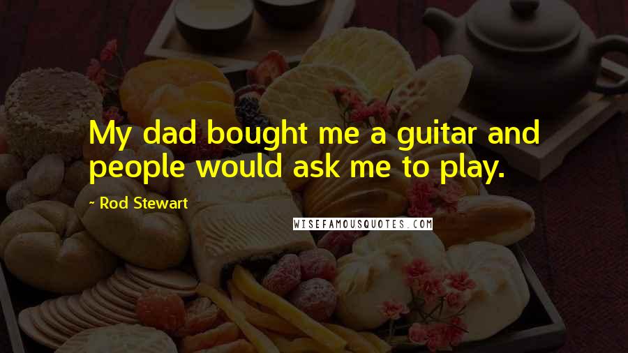 Rod Stewart Quotes: My dad bought me a guitar and people would ask me to play.